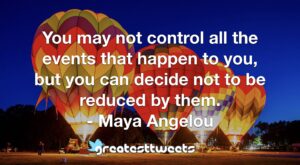You may not control all the events that happen to you, but you can decide not to be reduced by them. - Maya Angelou