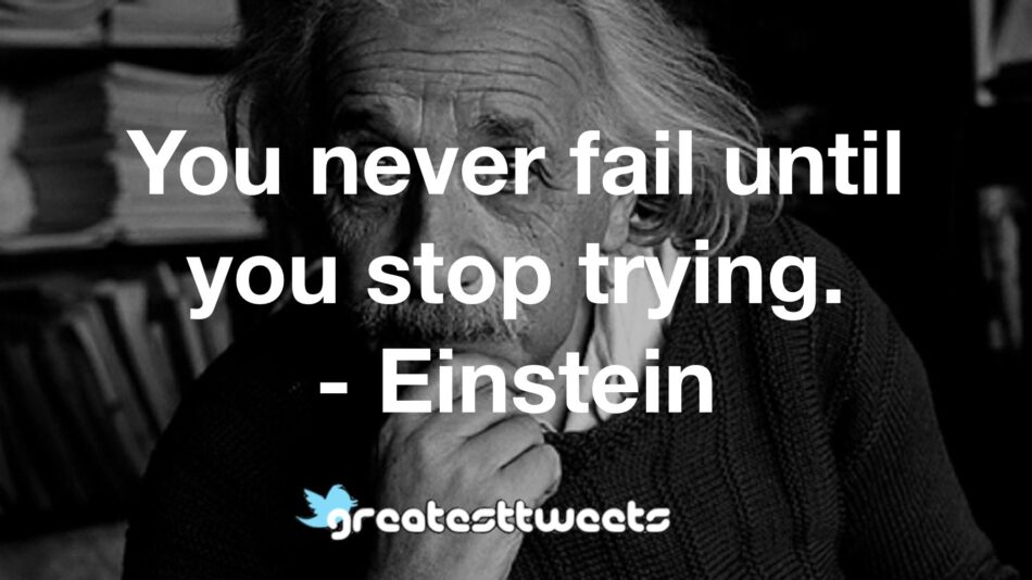 You never fail until you stop trying. - Einstein