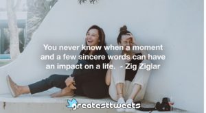 You never know when a moment and a few sincere words can have an impact on a life. - Zig Ziglar