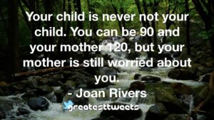Your child is never not your child. You can be 90 and your mother 120, but your mother is still worried about you. - Joan Rivers