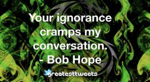 Your ignorance cramps my conversation. - Bob Hope