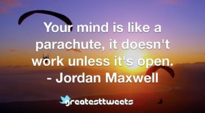 Your mind is like a parachute, it doesn't work unless it's open. - Jordan Maxwell