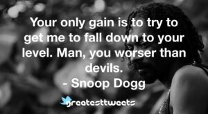 Your only gain is to try to get me to fall down to your level. Man, you worser than devils. - Snoop Dogg