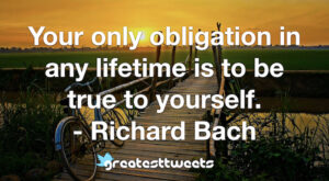 Your only obligation in any lifetime is to be true to yourself. - Richard Bach