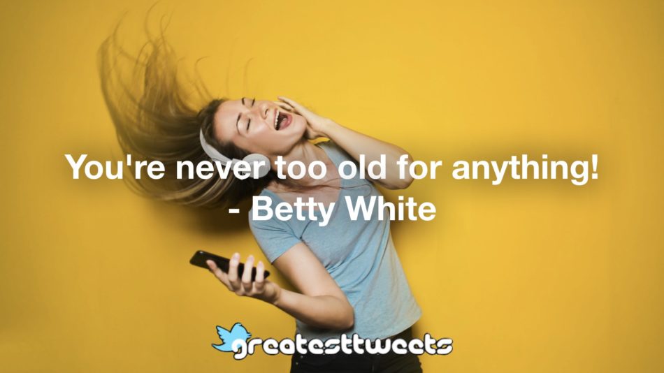 You're never too old for anything! - Betty White