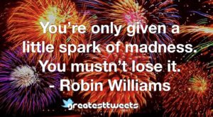 You’re only given a little spark of madness. You mustn’t lose it. - Robin Williams