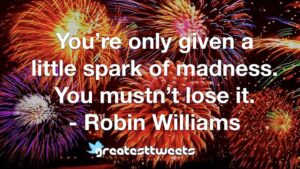 You’re only given a little spark of madness. You mustn’t lose it. - Robin Williams