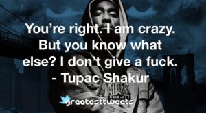 You’re right. I am crazy. But you know what else? I don’t give a fuck. - Tupac Shakur