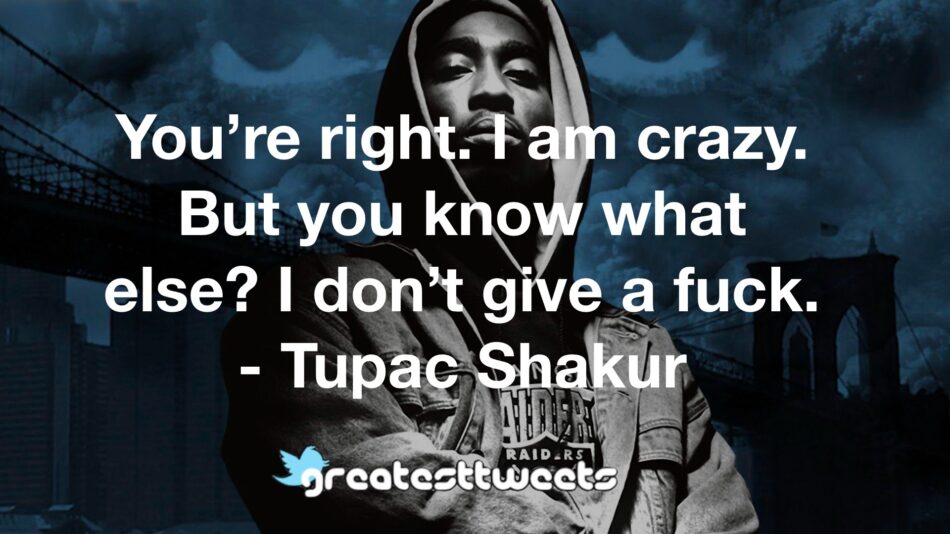 You’re right. I am crazy. But you know what else? I don’t give a fuck. - Tupac Shakur