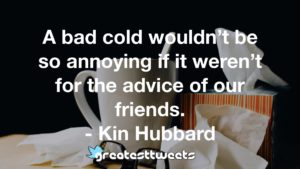 A bad cold wouldn’t be so annoying if it weren’t for the advice of our friends. - Kin Hubbard