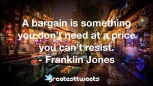 A bargain is something you don’t need at a price you can’t resist. - Franklin Jones