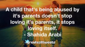 A child that's being abused by it's parents doesn't stop loving it's parents, it stops loving itself. - Shahida Arabi
