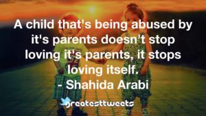 A child that's being abused by it's parents doesn't stop loving it's parents, it stops loving itself. - Shahida Arabi