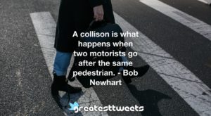 A collison is what happens when two motorists go after the same pedestrian. - Bob Newhart