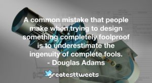 A common mistake that people make when trying to design something completely foolproof is to underestimate the ingenuity of complete fools. - Douglas Adams