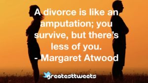A divorce is like an amputation; you survive, but there’s less of you. - Margaret Atwood