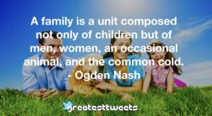A family is a unit composed not only of children but of men, women, an occasional animal, and the common cold. - Ogden Nash