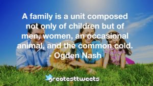 A family is a unit composed not only of children but of men, women, an occasional animal, and the common cold. - Ogden Nash