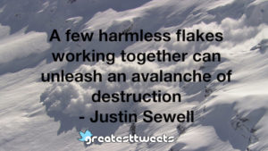 A few harmless flakes working together can unleash an avalanche of destruction - Justin Sewell