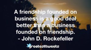 A friendship founded on business is a good deal better than a business founded on friendship. - John D. Rockefeller