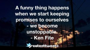 A funny thing happens when we start keeping promises to ourselves - we become unstoppable. - Ken Fite