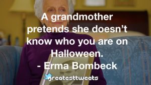 A grandmother pretends she doesn’t know who you are on Halloween. - Erma Bombeck