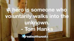 A hero is someone who voluntarily walks into the unknown. - Tom Hanks