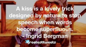 A kiss is a lovely trick designed by nature to stop speech when words become superfluous. - Ingrid Bergman