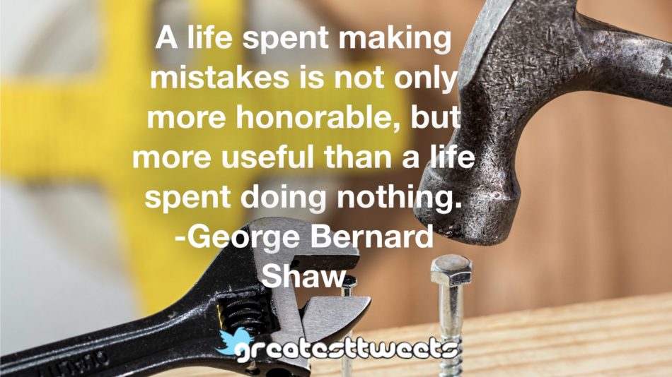 A life spent making mistakes is not only more honorable, but more useful than a life spent doing nothing. -George Bernard Shaw