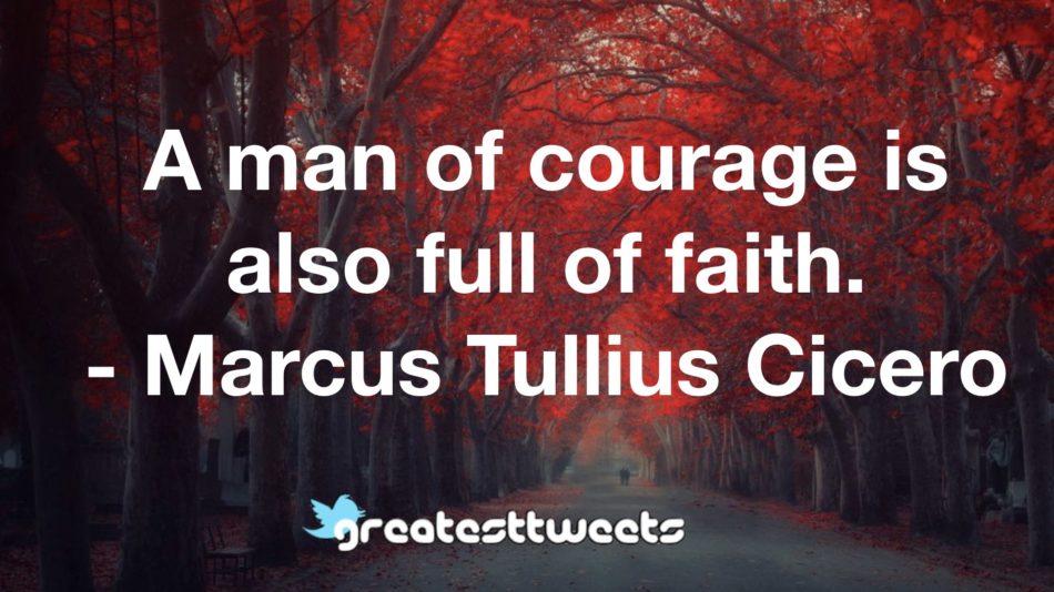 A man of courage is also full of faith. - Marcus Tullius Cicero