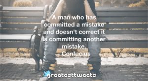 A man who has committed a mistake and doesn't correct it is committing another mistake. - Confucius