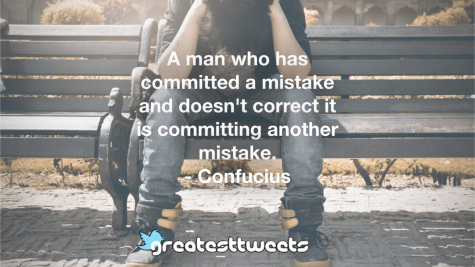A man who has committed a mistake and doesn't correct it is committing another mistake. - Confucius