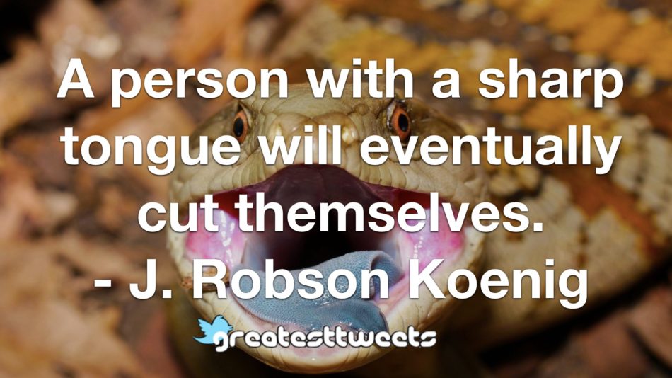 A person with a sharp tongue will eventually cut themselves. - J. Robson Koenig