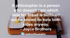 A philosopher is a person who doesn’t care which side his bread is buttered on; he knows he eats both sides anyway. - Joyce Brothers