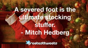 A severed foot is the ultimate stocking stuffer. - Mitch Hedberg