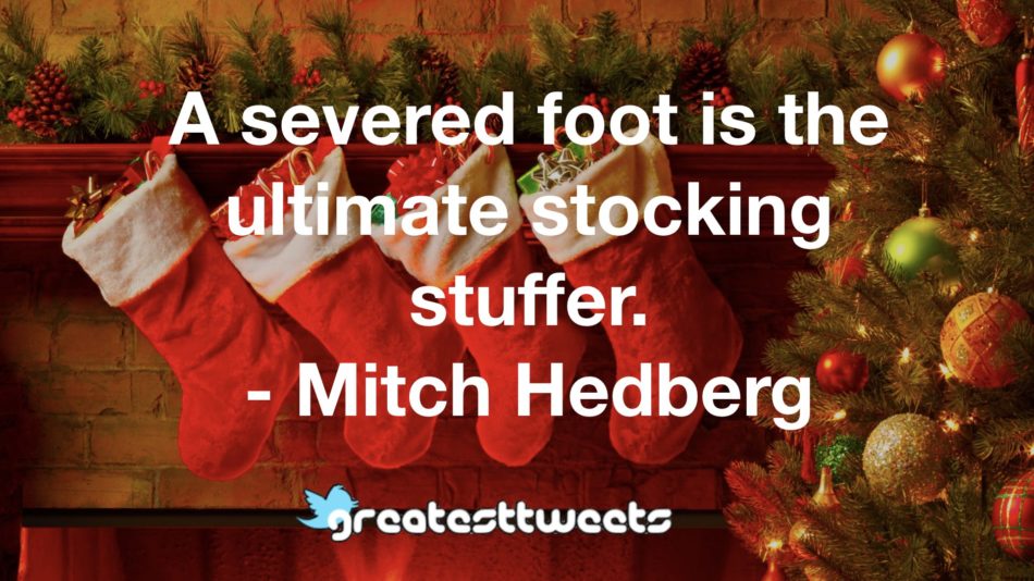 A severed foot is the ultimate stocking stuffer. - Mitch Hedberg
