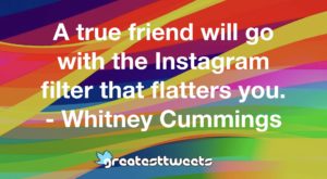 A true friend will go with the Instagram filter that flatters you. - Whitney Cummings
