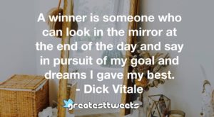 A winner is someone who can look in the mirror at the end of the day and say in pursuit of my goal and dreams I gave my best. - Dick Vitale