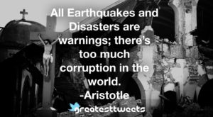 All Earthquakes and Disasters are warnings; there’s too much corruption in the world. -Aristotle