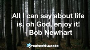 All I can say about life is, oh God, enjoy it! - Bob Newhart