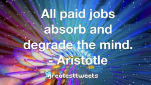All paid jobs absorb and degrade the mind. - Aristotle