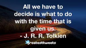 All we have to decide is what to do with the time that is given us. - J. R. R. Tolkien
