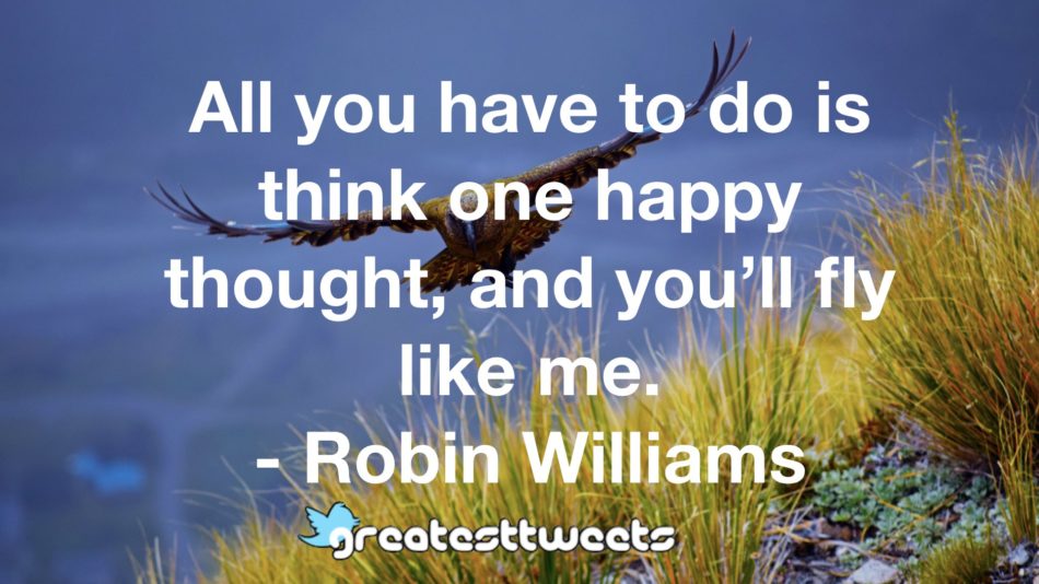 All you have to do is think one happy thought, and you’ll fly like me. - Robin Williams
