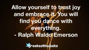 Allow yourself to trust joy and embrace it. You will find you dance with everything. - Ralph Waldo Emerson