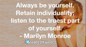Always be yourself. Retain individuality; listen to the truest part of yourself. - Marilyn Monroe