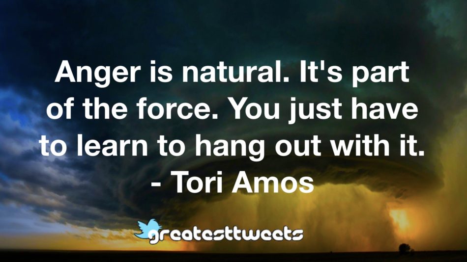 Anger is natural. It's part of the force. You just have to learn to hang out with it. - Tori Amos