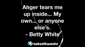 Anger tears me up inside... My own... or anyone else’s. - Betty White