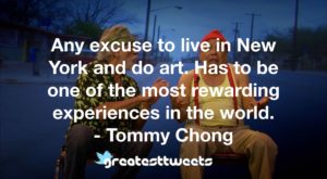 Any excuse to live in New York and do art. Has to be one of the most rewarding experiences in the world. - Tommy Chong