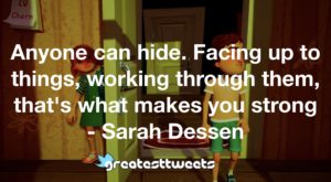Anyone can hide. Facing up to things, working through them, that's what makes you strong - Sarah Dessen