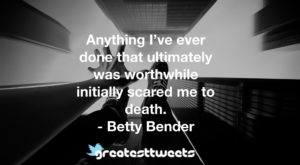 Anything I’ve ever done that ultimately was worthwhile initially scared me to death. - Betty Bender